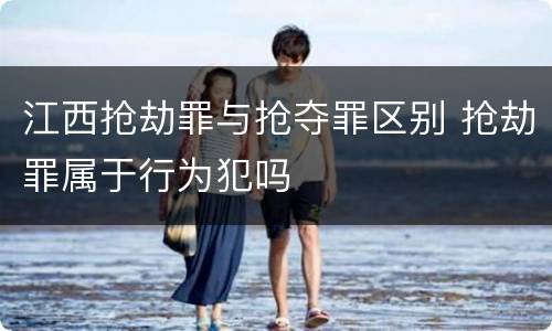 江西抢劫罪与抢夺罪区别 抢劫罪属于行为犯吗