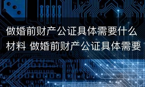做婚前财产公证具体需要什么材料 做婚前财产公证具体需要什么材料和手续
