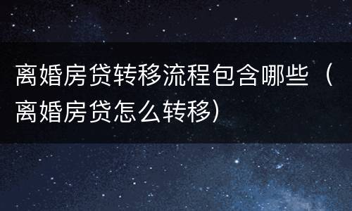 离婚房贷转移流程包含哪些（离婚房贷怎么转移）