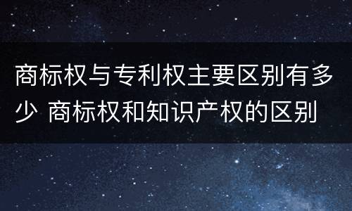商标权与专利权主要区别有多少 商标权和知识产权的区别