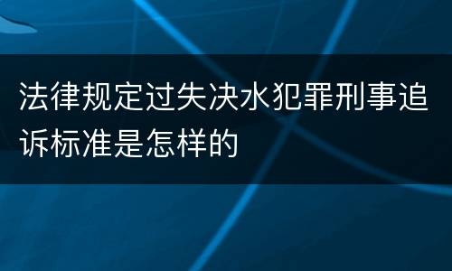 法律规定过失决水犯罪刑事追诉标准是怎样的