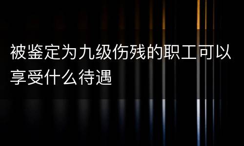 被鉴定为九级伤残的职工可以享受什么待遇