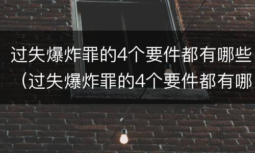 过失爆炸罪的4个要件都有哪些（过失爆炸罪的4个要件都有哪些内容）