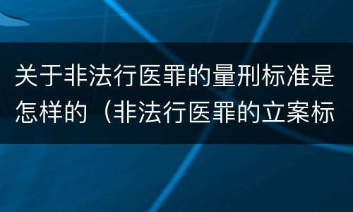 关于非法行医罪的量刑标准是怎样的（非法行医罪的立案标准及处罚）