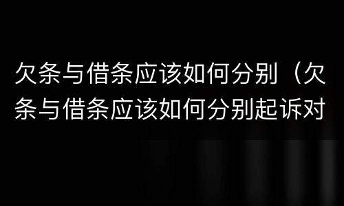 欠条与借条应该如何分别（欠条与借条应该如何分别起诉对方）