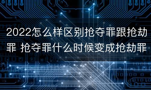 2022怎么样区别抢夺罪跟抢劫罪 抢夺罪什么时候变成抢劫罪