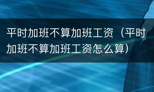 平时加班不算加班工资（平时加班不算加班工资怎么算）