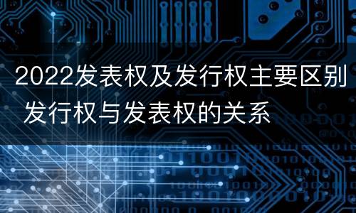 2022发表权及发行权主要区别 发行权与发表权的关系