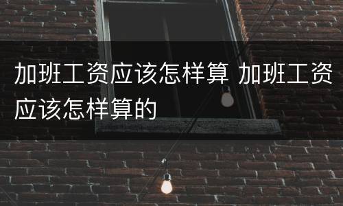 加班工资应该怎样算 加班工资应该怎样算的