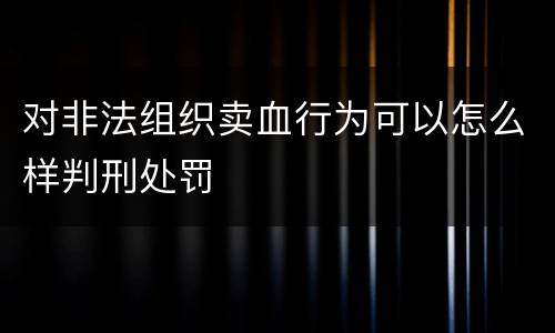 对非法组织卖血行为可以怎么样判刑处罚