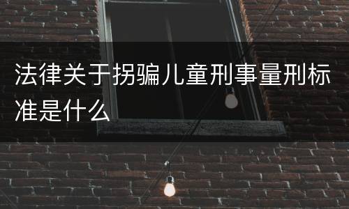 法律关于拐骗儿童刑事量刑标准是什么