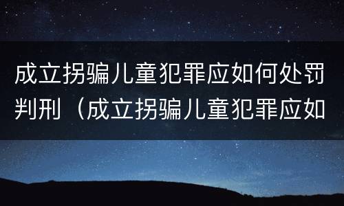 成立拐骗儿童犯罪应如何处罚判刑（成立拐骗儿童犯罪应如何处罚判刑的案例）