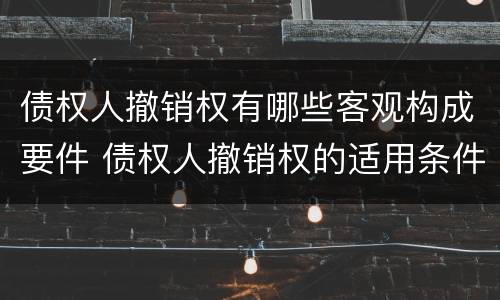 债权人撤销权有哪些客观构成要件 债权人撤销权的适用条件