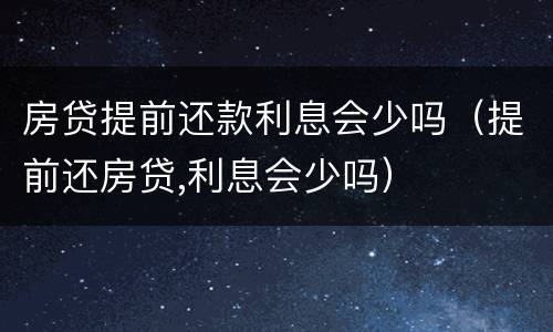 房贷提前还款利息会少吗（提前还房贷,利息会少吗）