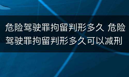 危险驾驶罪拘留判形多久 危险驾驶罪拘留判形多久可以减刑