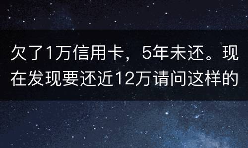 欠了1万信用卡，5年未还。现在发现要还近12万请问这样的利息怎么解决