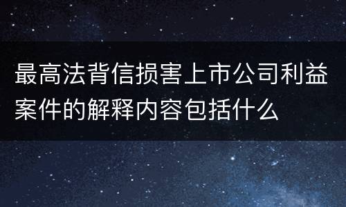 最高法背信损害上市公司利益案件的解释内容包括什么
