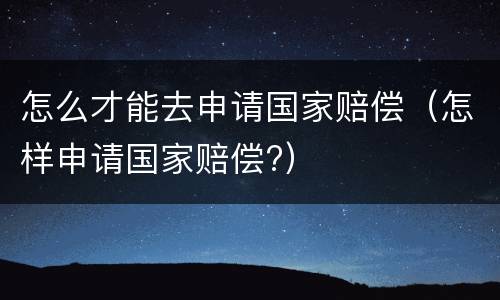 怎么才能去申请国家赔偿（怎样申请国家赔偿?）