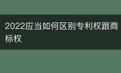 2022应当如何区别专利权跟商标权