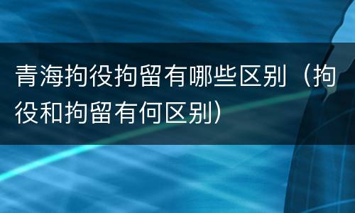青海拘役拘留有哪些区别（拘役和拘留有何区别）