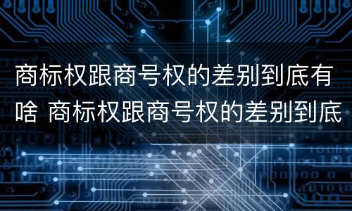 商标权跟商号权的差别到底有啥 商标权跟商号权的差别到底有啥影响