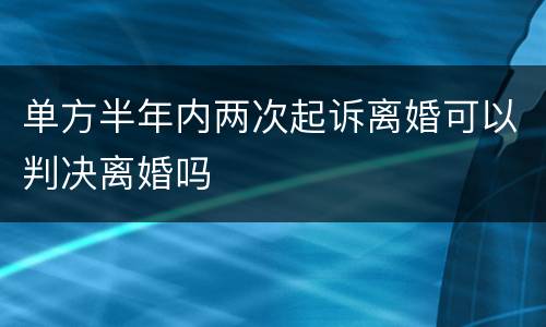 单方半年内两次起诉离婚可以判决离婚吗
