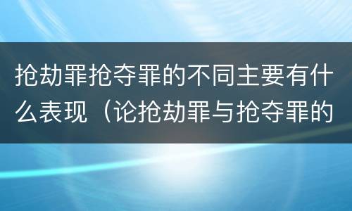 抢劫罪抢夺罪的不同主要有什么表现（论抢劫罪与抢夺罪的界限）