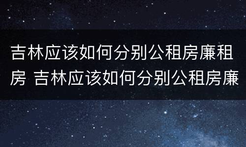 吉林应该如何分别公租房廉租房 吉林应该如何分别公租房廉租房呢