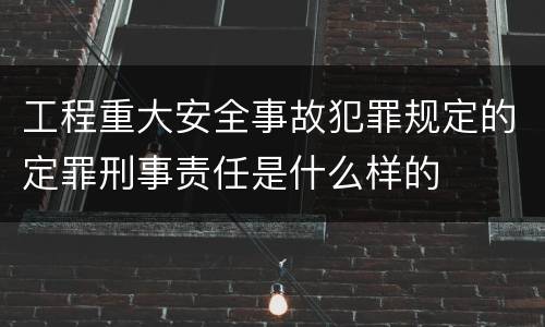 工程重大安全事故犯罪规定的定罪刑事责任是什么样的
