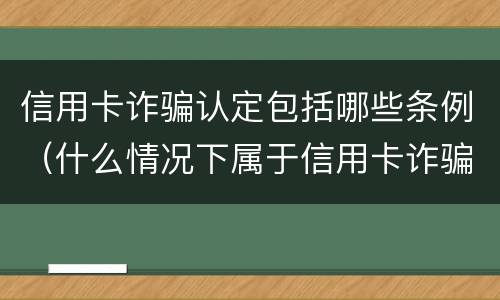 信用卡诈骗认定包括哪些条例（什么情况下属于信用卡诈骗罪）