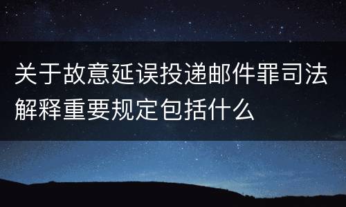 关于故意延误投递邮件罪司法解释重要规定包括什么