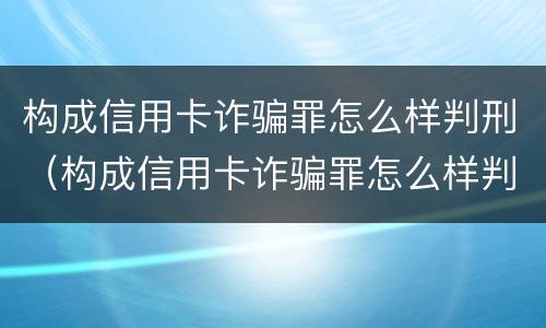 构成信用卡诈骗罪怎么样判刑（构成信用卡诈骗罪怎么样判刑的）