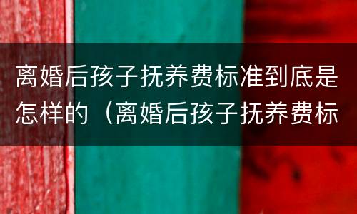 离婚后孩子抚养费标准到底是怎样的（离婚后孩子抚养费标准是什么?）