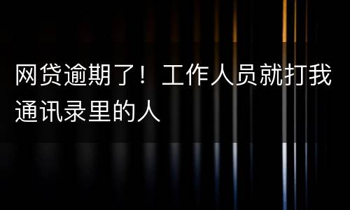 网贷逾期了！工作人员就打我通讯录里的人