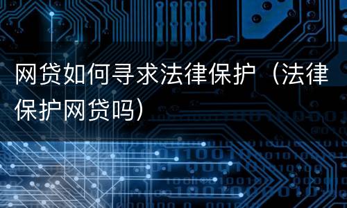 网贷如何寻求法律保护（法律保护网贷吗）