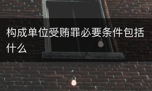 构成单位受贿罪必要条件包括什么