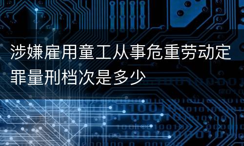 涉嫌雇用童工从事危重劳动定罪量刑档次是多少