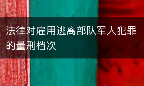 法律对雇用逃离部队军人犯罪的量刑档次