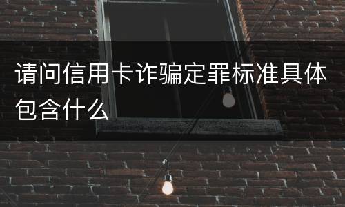 请问信用卡诈骗定罪标准具体包含什么