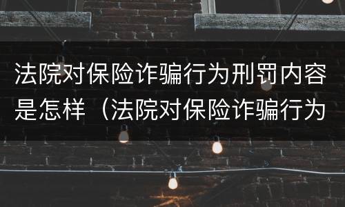 法院对保险诈骗行为刑罚内容是怎样（法院对保险诈骗行为刑罚内容是怎样的）