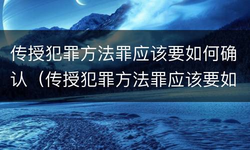 传授犯罪方法罪应该要如何确认（传授犯罪方法罪应该要如何确认证据）