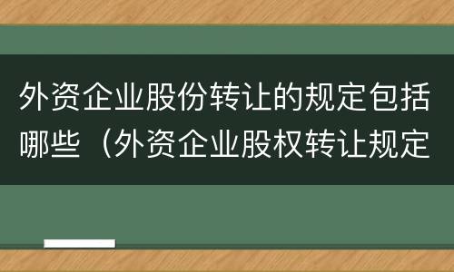 外资企业股份转让的规定包括哪些（外资企业股权转让规定）