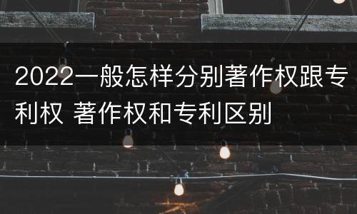 2022一般怎样分别著作权跟专利权 著作权和专利区别