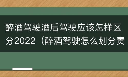 醉酒驾驶酒后驾驶应该怎样区分2022（醉酒驾驶怎么划分责任）