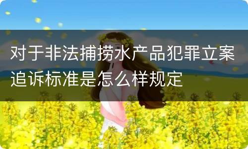 对于非法捕捞水产品犯罪立案追诉标准是怎么样规定