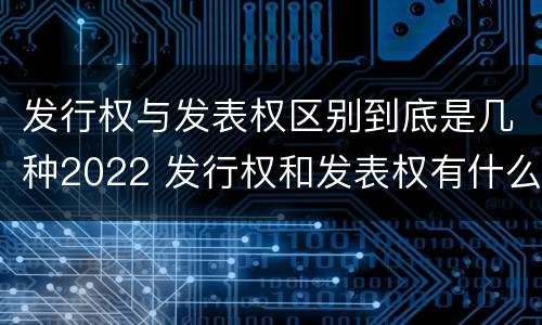 发行权与发表权区别到底是几种2022 发行权和发表权有什么区别