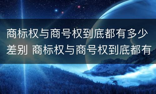 商标权与商号权到底都有多少差别 商标权与商号权到底都有多少差别呢