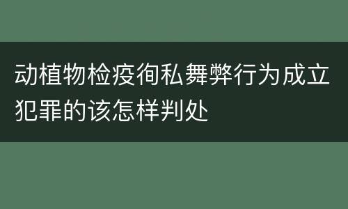 动植物检疫徇私舞弊行为成立犯罪的该怎样判处