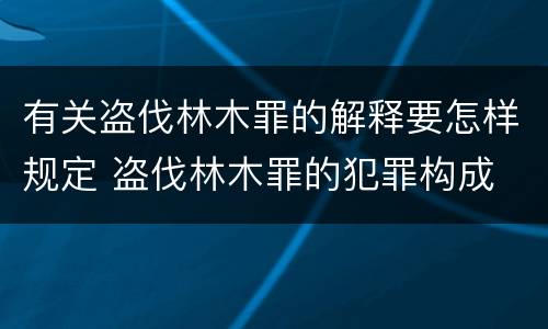 有关盗伐林木罪的解释要怎样规定 盗伐林木罪的犯罪构成