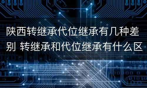 陕西转继承代位继承有几种差别 转继承和代位继承有什么区别